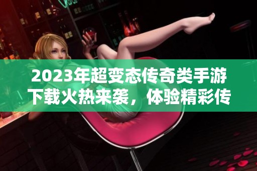 2023年超变态传奇类手游下载火热来袭，体验精彩传奇世界