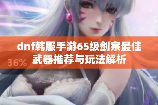 dnf韩服手游65级剑宗最佳武器推荐与玩法解析