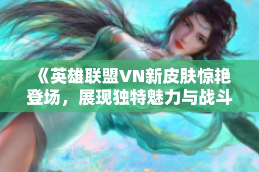 《英雄联盟VN新皮肤惊艳登场，展现独特魅力与战斗风采》