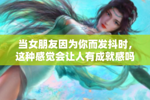 当女朋友因为你而发抖时，这种感觉会让人有成就感吗？