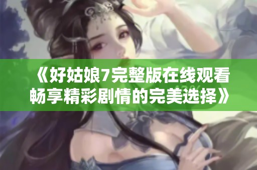 《好姑娘7完整版在线观看畅享精彩剧情的完美选择》