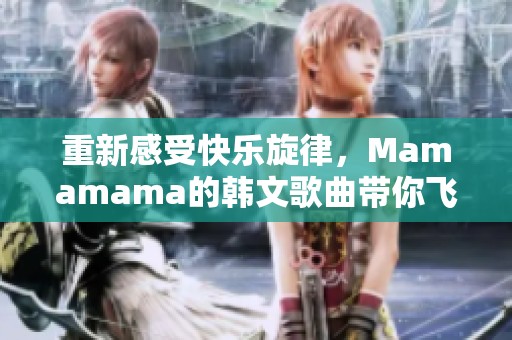 重新感受快乐旋律，Mamamama的韩文歌曲带你飞翔