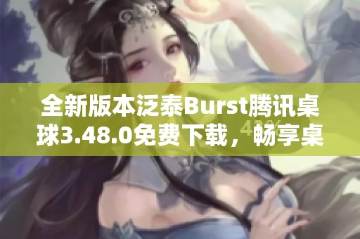 全新版本泛泰Burst腾讯桌球3.48.0免费下载，畅享桌球乐趣！