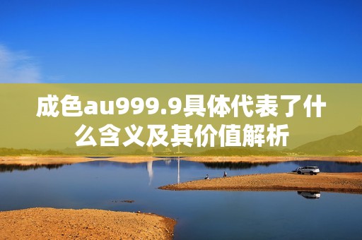 成色au999.9具体代表了什么含义及其价值解析