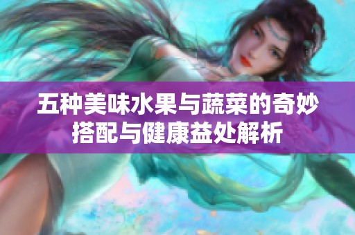 五种美味水果与蔬菜的奇妙搭配与健康益处解析