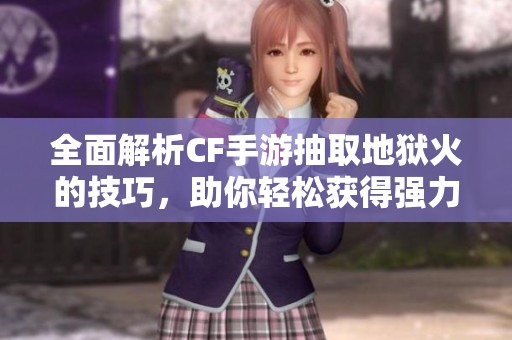 全面解析CF手游抽取地狱火的技巧，助你轻松获得强力武器