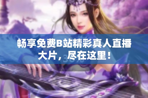 畅享免费B站精彩真人直播大片，尽在这里！