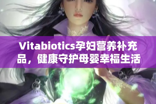 Vitabiotics孕妇营养补充品，健康守护母婴幸福生活