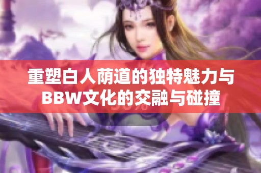 重塑白人荫道的独特魅力与BBW文化的交融与碰撞