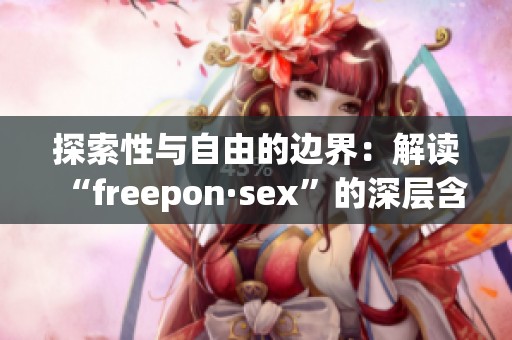 探索性与自由的边界：解读“freepon·sex”的深层含义