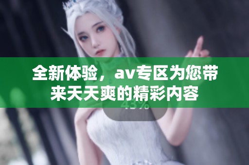 全新体验，av专区为您带来天天爽的精彩内容