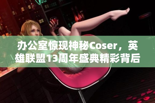 办公室惊现神秘Coser，英雄联盟13周年盛典精彩背后的故事揭秘