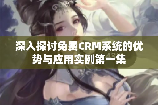 深入探讨免费CRM系统的优势与应用实例第一集