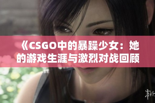 《CSGO中的暴躁少女：她的游戏生涯与激烈对战回顾》