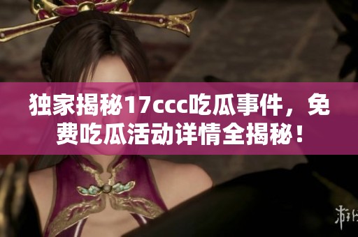 独家揭秘17ccc吃瓜事件，免费吃瓜活动详情全揭秘！