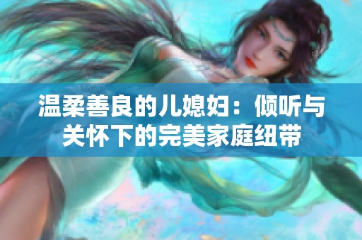 温柔善良的儿媳妇：倾听与关怀下的完美家庭纽带