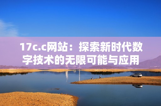 17c.c网站：探索新时代数字技术的无限可能与应用