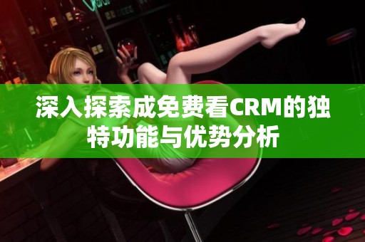 深入探索成免费看CRM的独特功能与优势分析