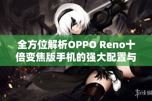 全方位解析OPPO Reno十倍变焦版手机的强大配置与性能体验