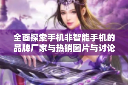 全面探索手机非智能手机的品牌厂家与热销图片与讨论话题