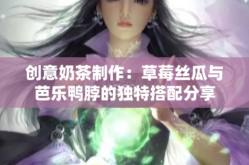 创意奶茶制作：草莓丝瓜与芭乐鸭脖的独特搭配分享