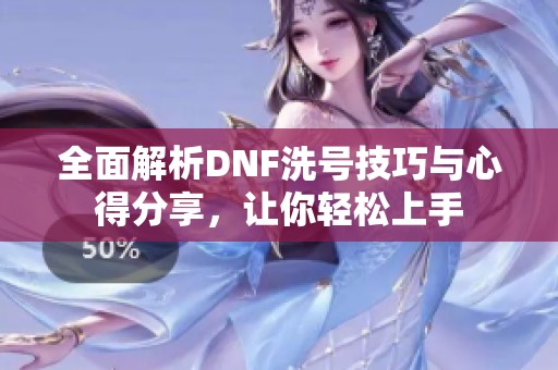 全面解析DNF洗号技巧与心得分享，让你轻松上手