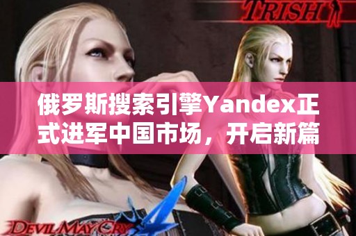 俄罗斯搜索引擎Yandex正式进军中国市场，开启新篇章