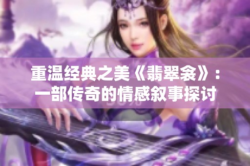 重温经典之美《翡翠衾》：一部传奇的情感叙事探讨