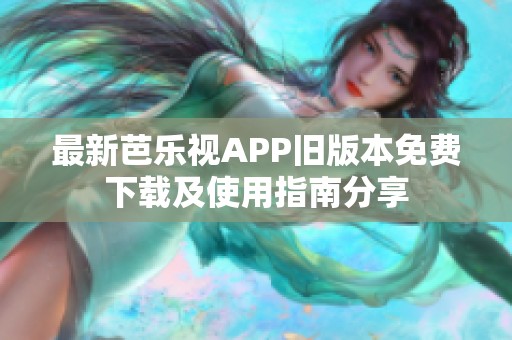 最新芭乐视APP旧版本免费下载及使用指南分享