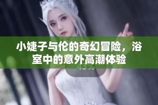 小婕子与伦的奇幻冒险，浴室中的意外高潮体验