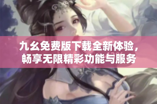 九幺免费版下载全新体验，畅享无限精彩功能与服务