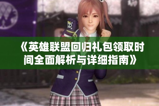《英雄联盟回归礼包领取时间全面解析与详细指南》
