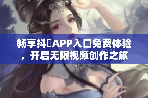 畅享抖抈APP入口免费体验，开启无限视频创作之旅