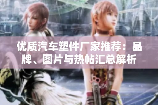 优质汽车塑件厂家推荐：品牌、图片与热帖汇总解析