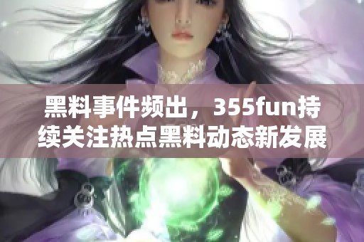 黑料事件频出，355fun持续关注热点黑料动态新发展