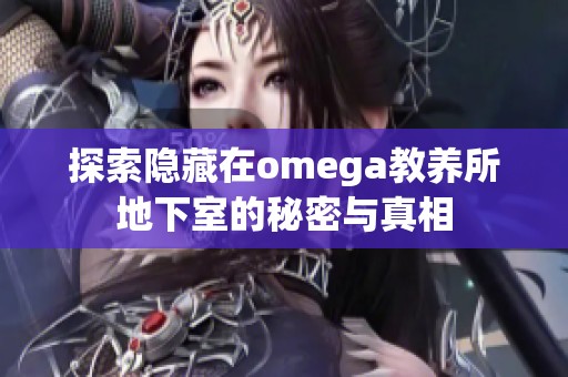 探索隐藏在omega教养所地下室的秘密与真相