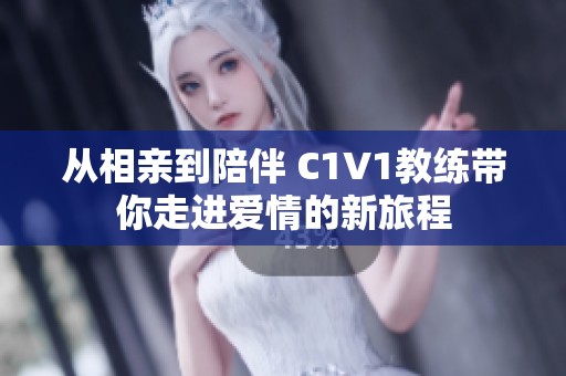 从相亲到陪伴 C1V1教练带你走进爱情的新旅程