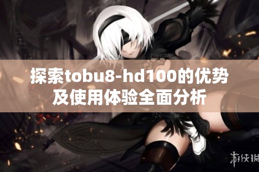 探索tobu8-hd100的优势及使用体验全面分析