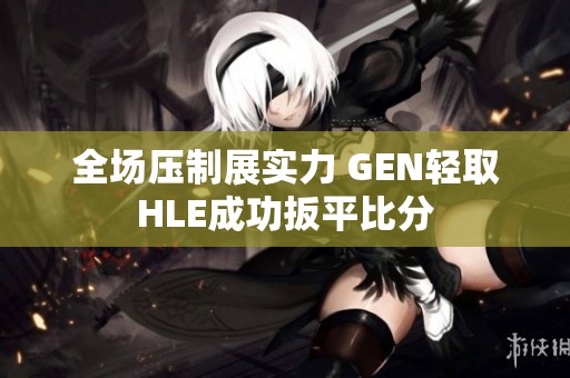 全场压制展实力 GEN轻取HLE成功扳平比分