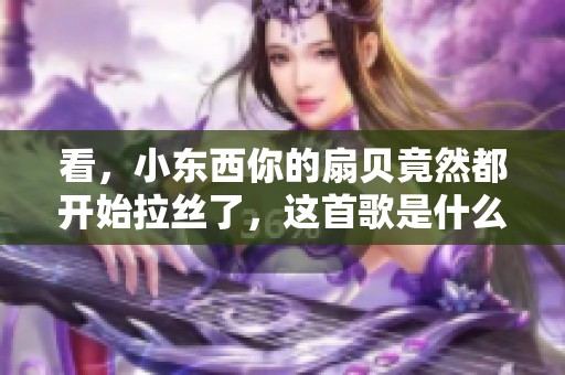 看，小东西你的扇贝竟然都开始拉丝了，这首歌是什么呢