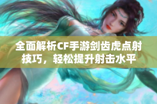 全面解析CF手游剑齿虎点射技巧，轻松提升射击水平