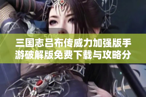 三国志吕布传威力加强版手游破解版免费下载与攻略分享