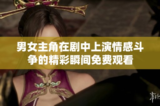 男女主角在剧中上演情感斗争的精彩瞬间免费观看