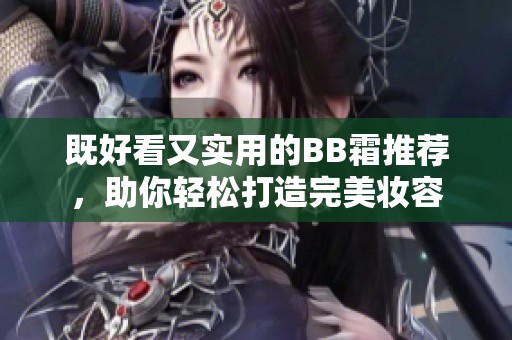 既好看又实用的BB霜推荐，助你轻松打造完美妆容