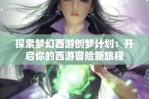 探索梦幻西游创梦计划：开启你的西游冒险新旅程