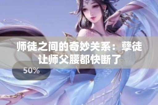 师徒之间的奇妙关系：孽徒让师父腰都快断了