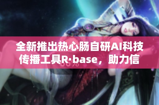 全新推出热心肠自研AI科技传播工具R·base，助力信息传播革新