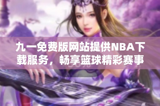 九一免费版网站提供NBA下载服务，畅享篮球精彩赛事