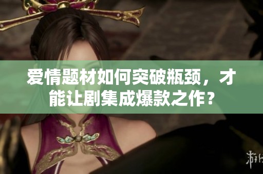 爱情题材如何突破瓶颈，才能让剧集成爆款之作？