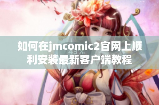 如何在jmcomic2官网上顺利安装最新客户端教程